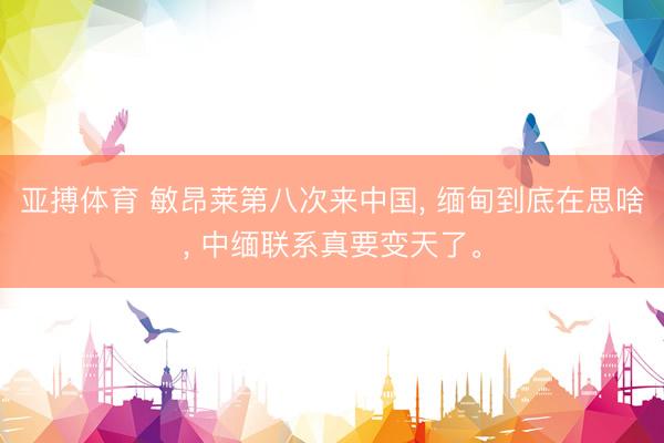 亚搏体育 敏昂莱第八次来中国， 缅甸到底在思啥， 中缅联系真要变天了。