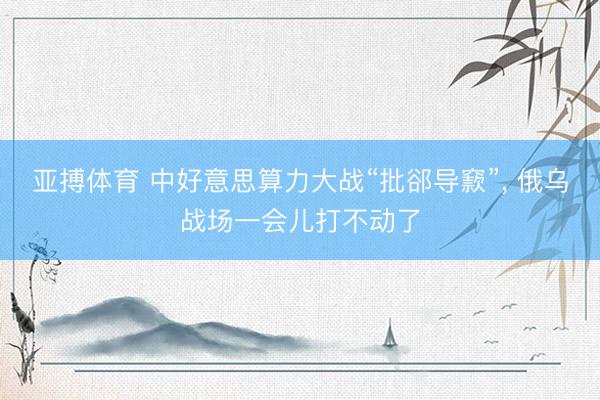 亚搏体育 中好意思算力大战“批郤导窾”， 俄乌战场一会儿打不动了
