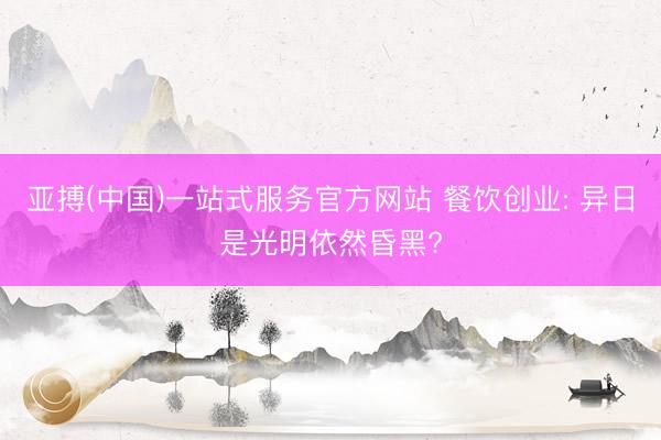 亚搏(中国)一站式服务官方网站 餐饮创业: 异日是光明依然昏黑?