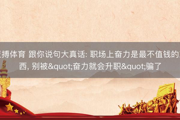 亚搏体育 跟你说句大真话: 职场上奋力是最不值钱的东西， 别被"奋力就会升职"骗了