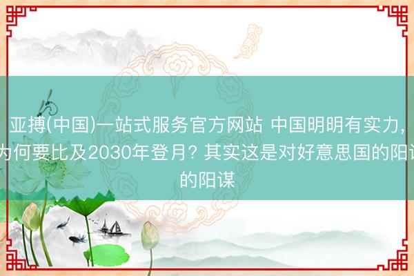 亚搏(中国)一站式服务官方网站 中国明明有实力， 为何要比及2030年登月? 其实这是对好意思国的阳谋