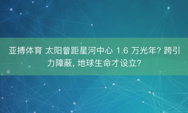 亚搏体育 太阳曾距星河中心 1.6 万光年? 跨引力障蔽， 地球生命才设立?