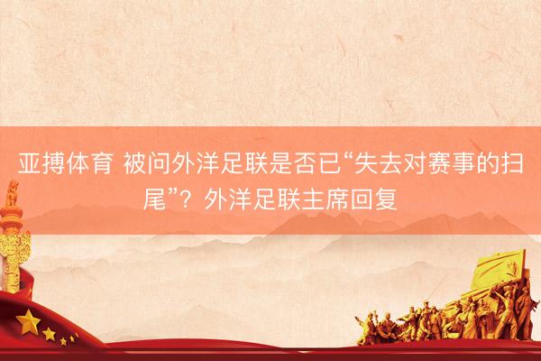 亚搏体育 被问外洋足联是否已“失去对赛事的扫尾”？外洋足联主席回复