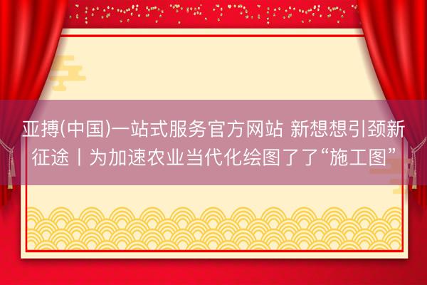 亚搏(中国)一站式服务官方网站 新想想引颈新征途丨为加速农业当代化绘图了了“施工图”