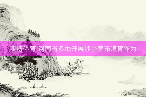 亚搏体育 河南省多地开展涉台宣布道育作为