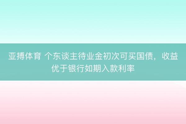 亚搏体育 个东谈主待业金初次可买国债,收益优于银行如期入款利率