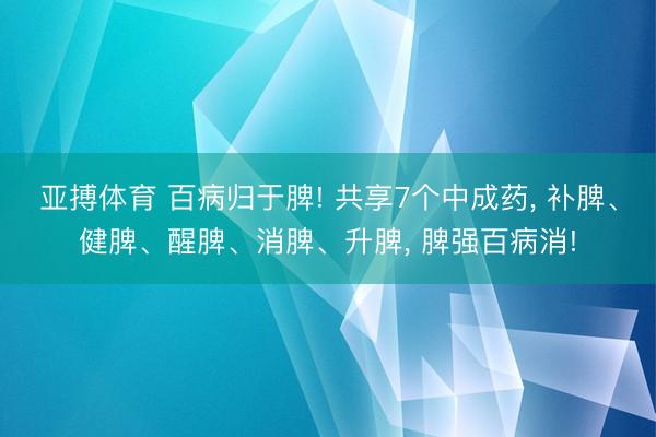 亚搏体育 百病归于脾! 共享7个中成药, 补脾、健脾、醒脾、消脾、升脾, 脾强百病消!