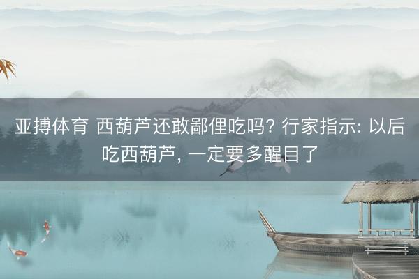 亚搏体育 西葫芦还敢鄙俚吃吗? 行家指示: 以后吃西葫芦, 一定要多醒目了