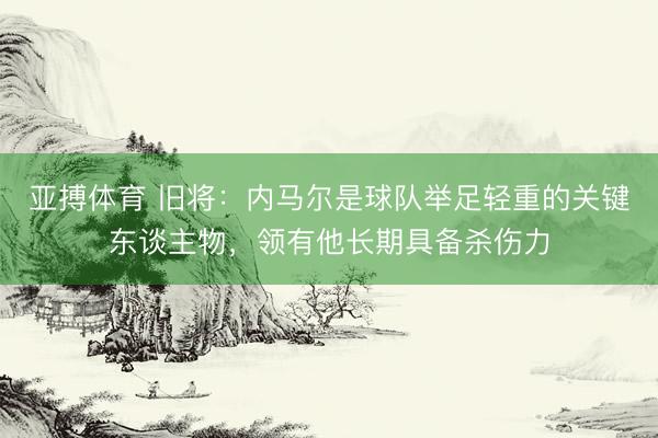 亚搏体育 旧将：内马尔是球队举足轻重的关键东谈主物，领有他长期具备杀伤力