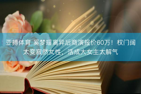 亚搏体育 奚梦瑶离异后商演报价60万!权门阔太变寂然女性,活成大女主太解气