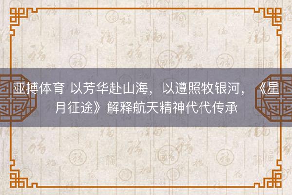 亚搏体育 以芳华赴山海,以遵照牧银河,《星月征途》解释航天精神代代传承