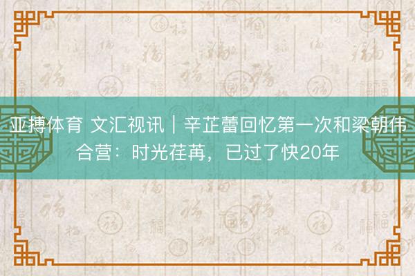 亚搏体育 文汇视讯｜辛芷蕾回忆第一次和梁朝伟合营：时光荏苒，已过了快20年