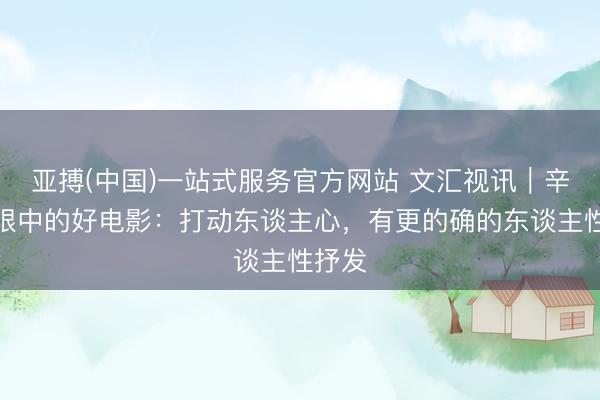 亚搏(中国)一站式服务官方网站 文汇视讯｜辛芷蕾眼中的好电影：打动东谈主心，有更的确的东谈主性抒发