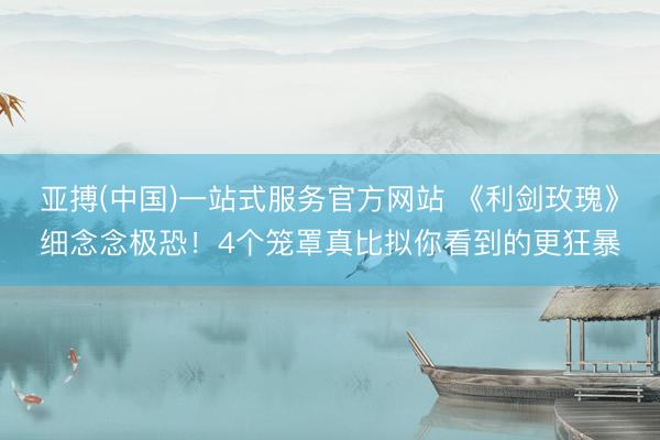 亚搏(中国)一站式服务官方网站 《利剑玫瑰》细念念极恐！4个笼罩真比拟你看到的更狂暴