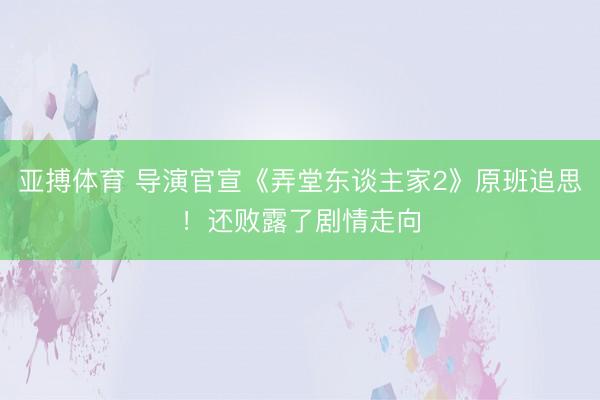 亚搏体育 导演官宣《弄堂东谈主家2》原班追思！还败露了剧情走向