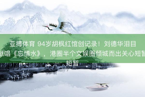 亚搏体育 94岁胡枫红馆创记录！刘德华泪目献唱《忘情水》，港圈半个文娱圈倾城而出关心短暂