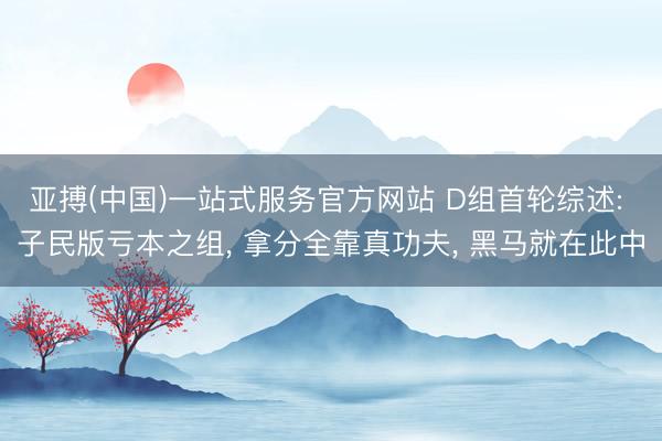 亚搏(中国)一站式服务官方网站 D组首轮综述: 子民版亏本之组, 拿分全靠真功夫, 黑马就在此中