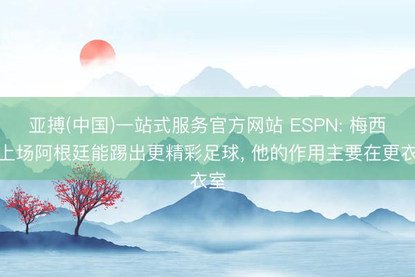 亚搏(中国)一站式服务官方网站 ESPN: 梅西不上场阿根廷能踢出更精彩足球， 他的作用主要在更衣室