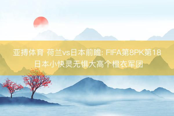 亚搏体育 荷兰vs日本前瞻: FIFA第8PK第18 日本小快灵无惧大高个橙衣军团