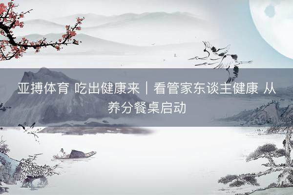 亚搏体育 吃出健康来｜看管家东谈主健康 从养分餐桌启动