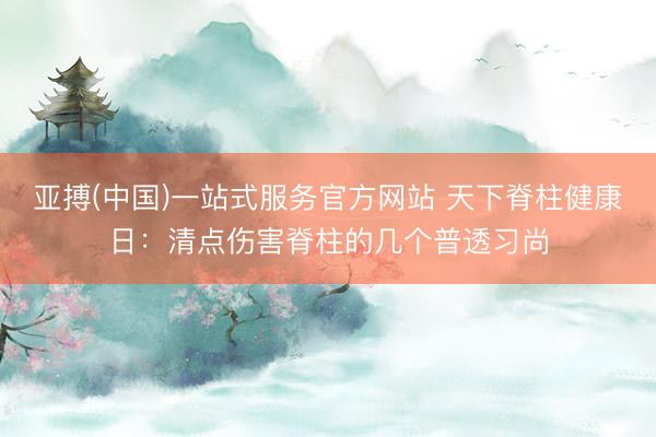 亚搏(中国)一站式服务官方网站 天下脊柱健康日：清点伤害脊柱的几个普透习尚