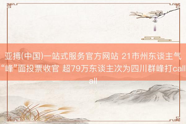 亚搏(中国)一站式服务官方网站 21市州东谈主气“峰”面投票收官 超79万东谈主次为四川群峰打call