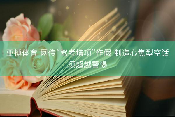 亚搏体育 网传“驾考增项”作假 制造心焦型空话须超越警惕
