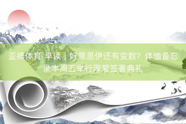 亚搏体育 早读｜好意思伊还有变数？体恤备忘录本周五举行厚爱签署典礼
