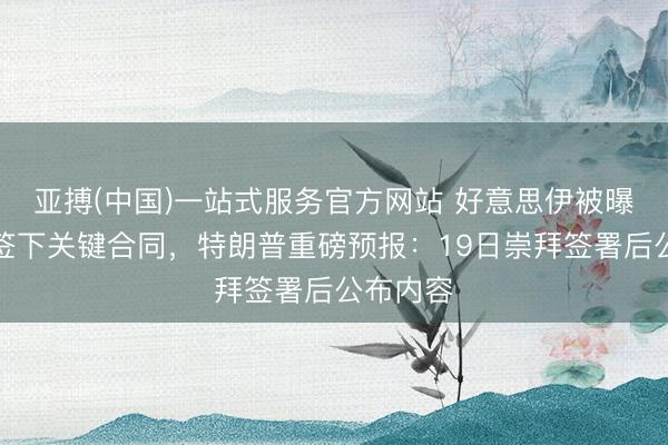 亚搏(中国)一站式服务官方网站 好意思伊被曝已电子签下关键合同，特朗普重磅预报：19日崇拜签署后公布内容