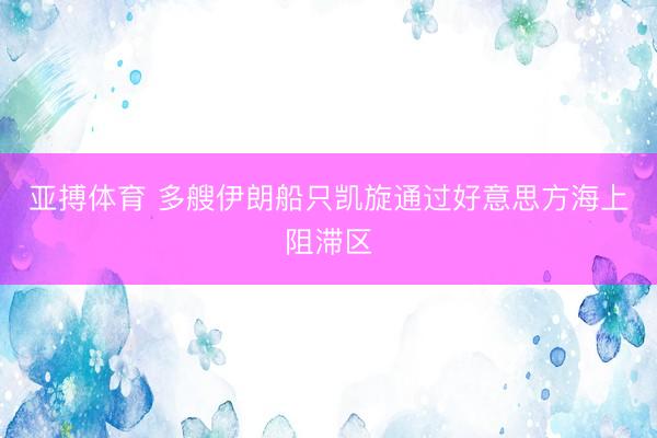 亚搏体育 多艘伊朗船只凯旋通过好意思方海上阻滞区