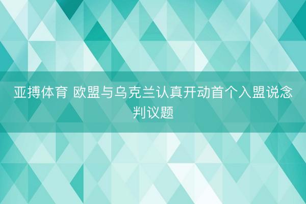 亚搏体育 欧盟与乌克兰认真开动首个入盟说念判议题