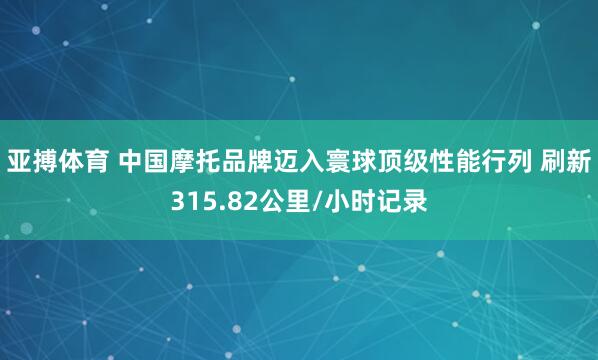 亚搏体育 中国摩托品牌迈入寰球顶级性能行列 刷新315.82公里/小时记录