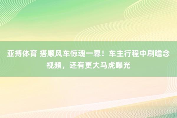 亚搏体育 搭顺风车惊魂一幕!车主行程中刷瞻念视频,还有更大马虎曝光