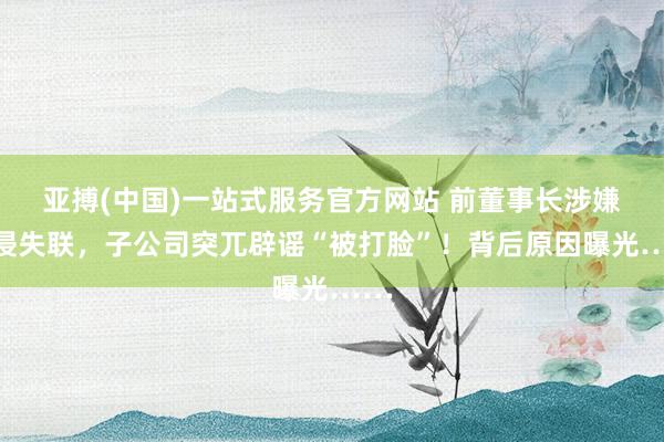 亚搏(中国)一站式服务官方网站 前董事长涉嫌性侵失联，子公司突兀辟谣“被打脸”！背后原因曝光……