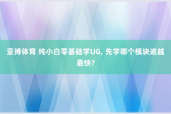 亚搏体育 纯小白零基础学UG， 先学哪个模块逾越最快?