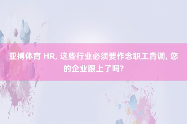 亚搏体育 HR， 这些行业必须要作念职工背调， 您的企业跟上了吗?