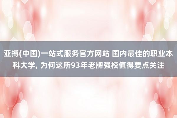 亚搏(中国)一站式服务官方网站 国内最佳的职业本科大学， 为何这所93年老牌强校值得要点关注