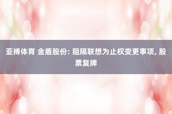 亚搏体育 金盾股份: 阻隔联想为止权变更事项， 股票复牌