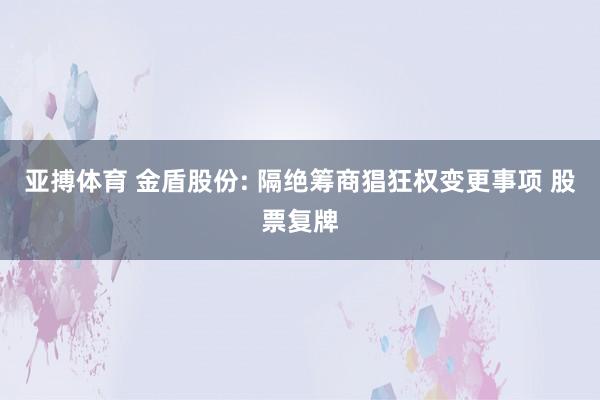 亚搏体育 金盾股份: 隔绝筹商猖狂权变更事项 股票复牌
