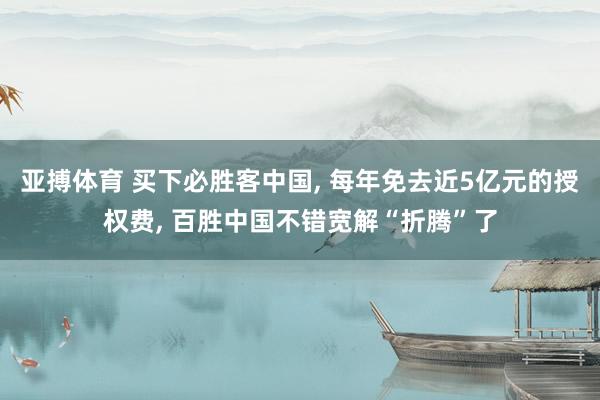 亚搏体育 买下必胜客中国， 每年免去近5亿元的授权费， 百胜中国不错宽解“折腾”了
