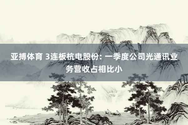 亚搏体育 3连板杭电股份: 一季度公司光通讯业务营收占相比小