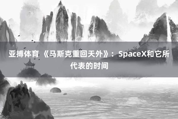 亚搏体育 《马斯克重回天外》：SpaceX和它所代表的时间