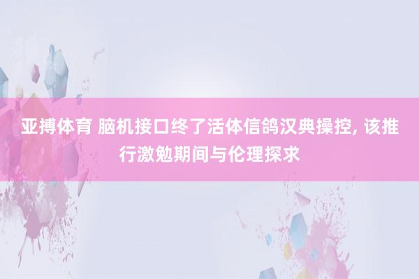 亚搏体育 脑机接口终了活体信鸽汉典操控， 该推行激勉期间与伦理探求