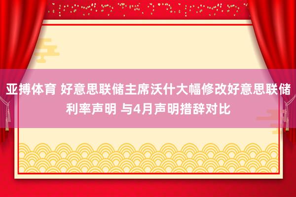 亚搏体育 好意思联储主席沃什大幅修改好意思联储利率声明 与4月声明措辞对比