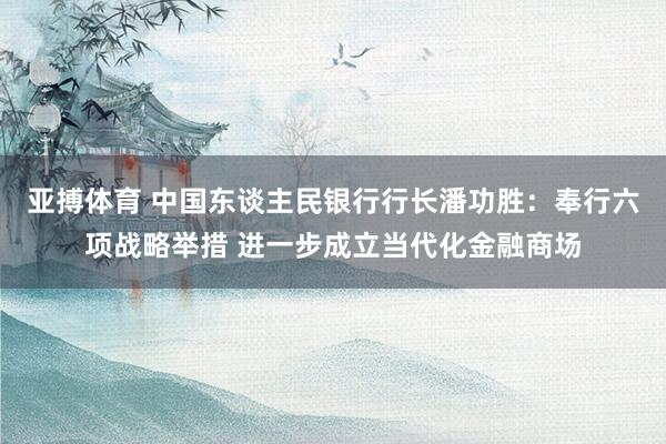 亚搏体育 中国东谈主民银行行长潘功胜：奉行六项战略举措 进一步成立当代化金融商场