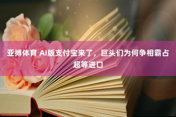 亚搏体育 AI版支付宝来了，巨头们为何争相霸占超等进口