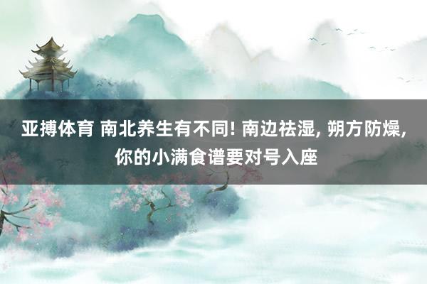 亚搏体育 南北养生有不同! 南边祛湿, 朔方防燥, 你的小满食谱要对号入座
