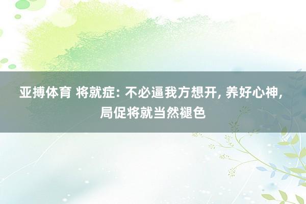 亚搏体育 将就症: 不必逼我方想开, 养好心神, 局促将就当然褪色